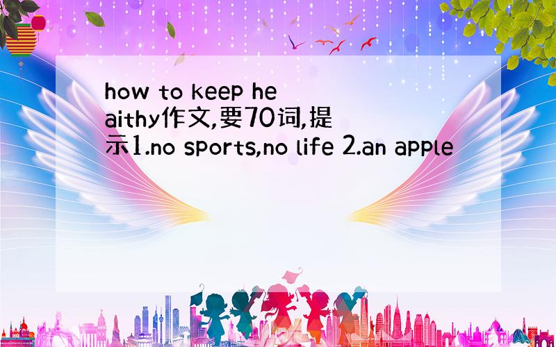 how to keep heaithy作文,要70词,提示1.no sports,no life 2.an apple