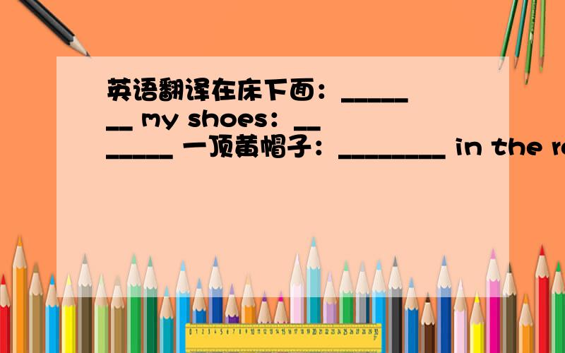 英语翻译在床下面：_______ my shoes：_______ 一顶黄帽子：________ in the room