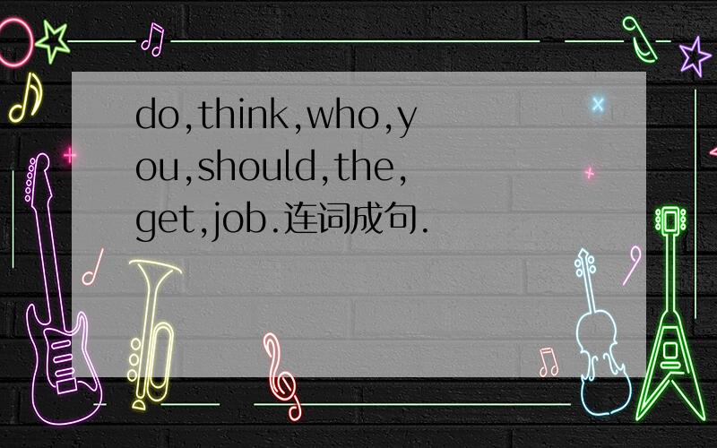do,think,who,you,should,the,get,job.连词成句.