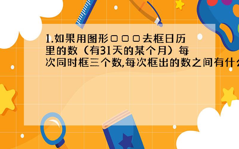 1.如果用图形□□□去框日历里的数（有31天的某个月）每次同时框三个数,每次框出的数之间有什么关系?能框出和是81的3个