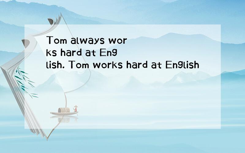 Tom always works hard at English. Tom works hard at English