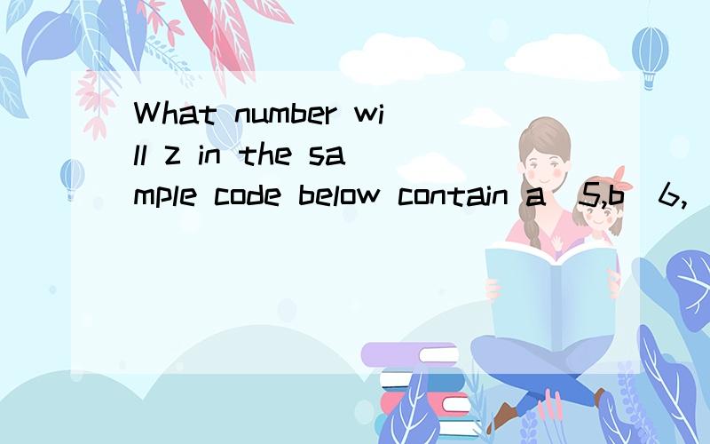 What number will z in the sample code below contain a)5,b)6,