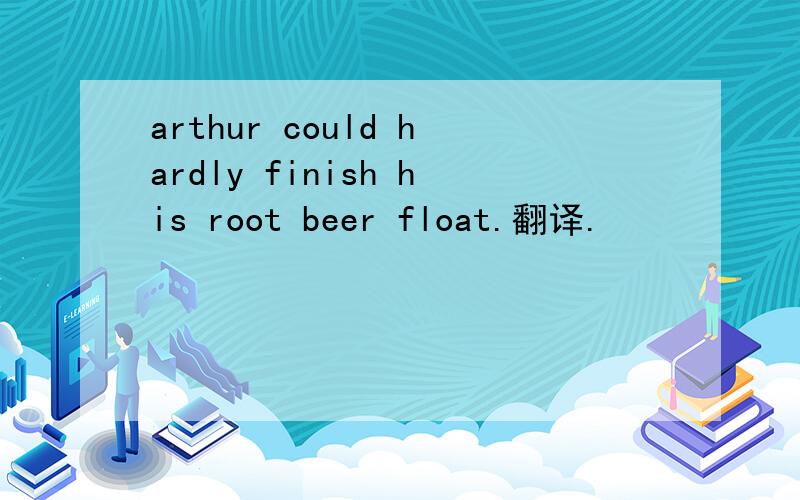arthur could hardly finish his root beer float.翻译.