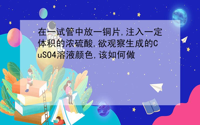 在一试管中放一铜片,注入一定体积的浓硫酸,欲观察生成的CuSO4溶液颜色,该如何做