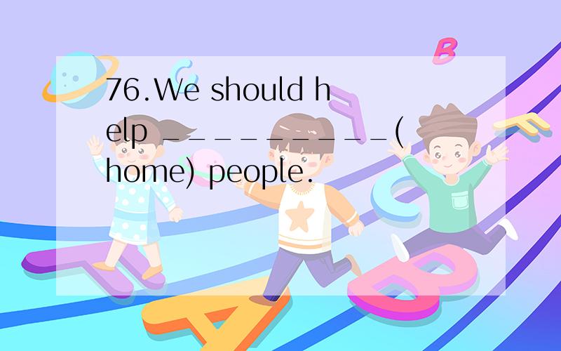 76.We should help _________(home) people.