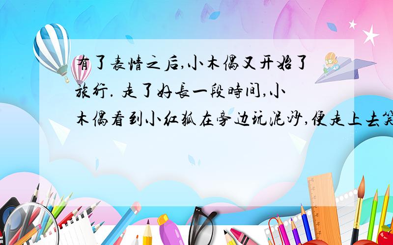 有了表情之后,小木偶又开始了旅行. 走了好长一段时间,小木偶看到小红狐在旁边玩泥沙,便走上去笑嘻嘻地