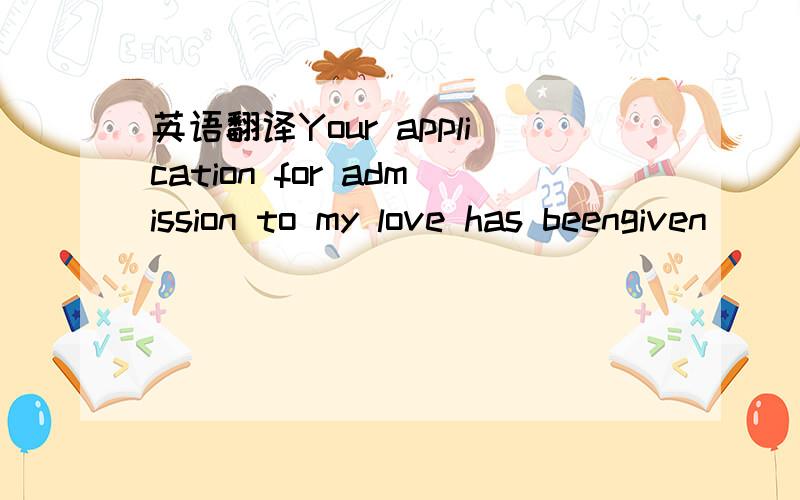 英语翻译Your application for admission to my love has beengiven