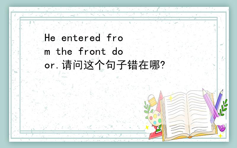 He entered from the front door.请问这个句子错在哪?