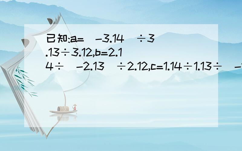 已知:a=(-3.14)÷3.13÷3.12,b=2.14÷(-2.13)÷2.12,c=1.14÷1.13÷(-1.1