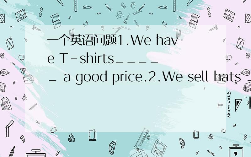 一个英语问题1.We have T-shirts_____ a good price.2.We sell hats __