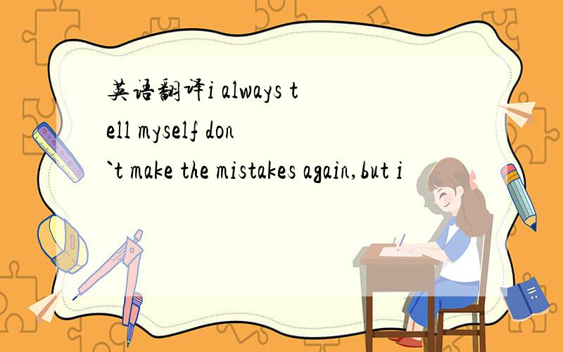 英语翻译i always tell myself don`t make the mistakes again,but i