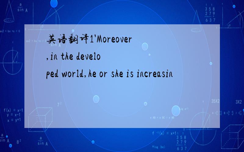 英语翻译1'Moreover,in the developed world,he or she is increasin