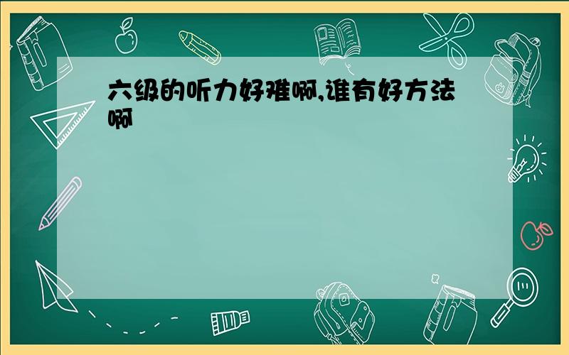 六级的听力好难啊,谁有好方法啊