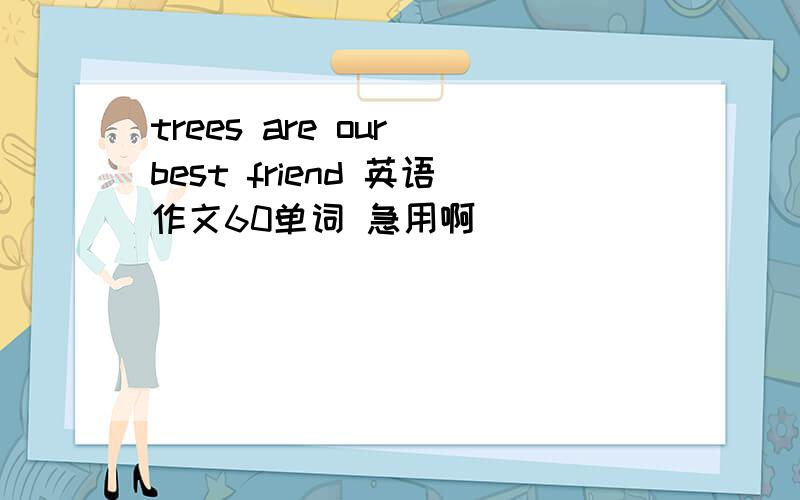 trees are our best friend 英语作文60单词 急用啊