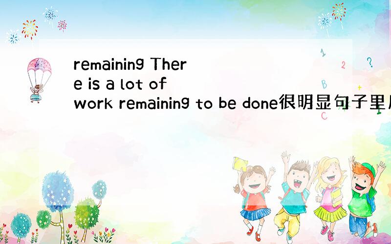 remaining There is a lot of work remaining to be done很明显句子里用