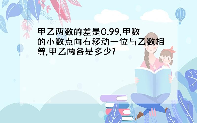 甲乙两数的差是0.99,甲数的小数点向右移动一位与乙数相等,甲乙两各是多少?