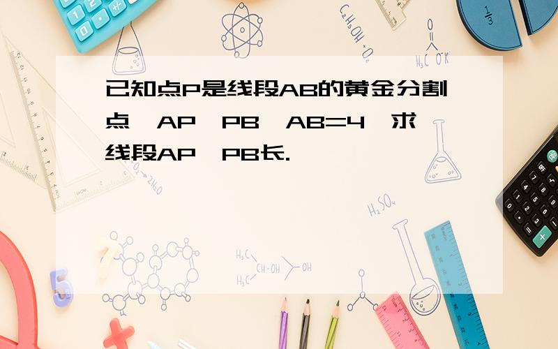 已知点P是线段AB的黄金分割点,AP>PB,AB=4,求线段AP,PB长.