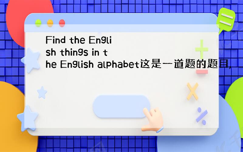 Find the English things in the English alphabet这是一道题的题目,