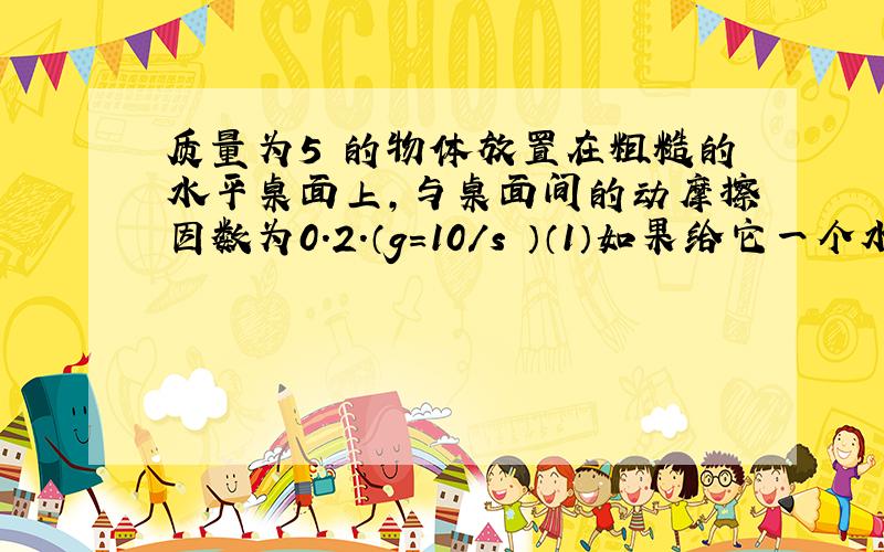 质量为5㎏的物体放置在粗糙的水平桌面上,与桌面间的动摩擦因数为0.2.（g=10/s²）（1）如果给它一个水平