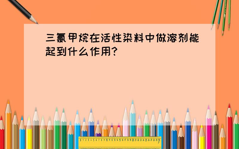 三氯甲烷在活性染料中做溶剂能起到什么作用?