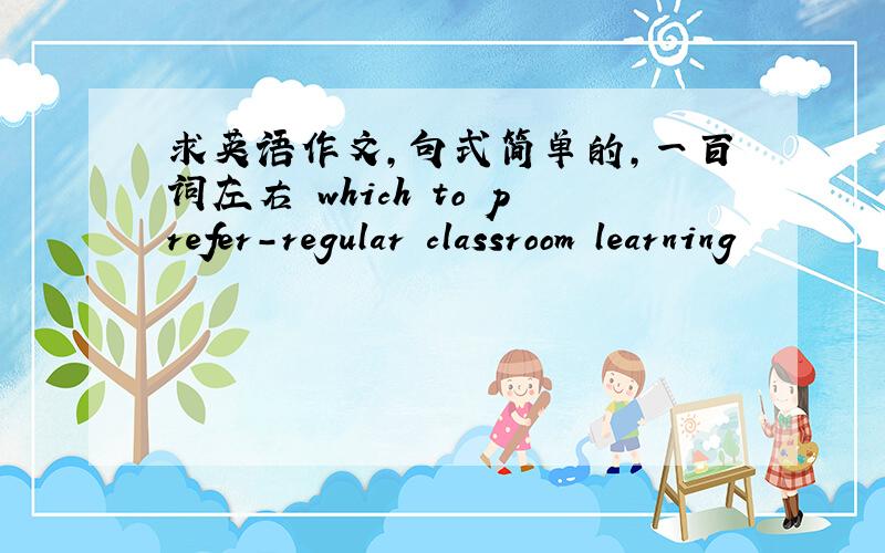 求英语作文,句式简单的,一百词左右 which to prefer-regular classroom learning