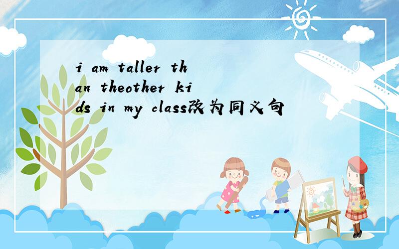 i am taller than theother kids in my class改为同义句