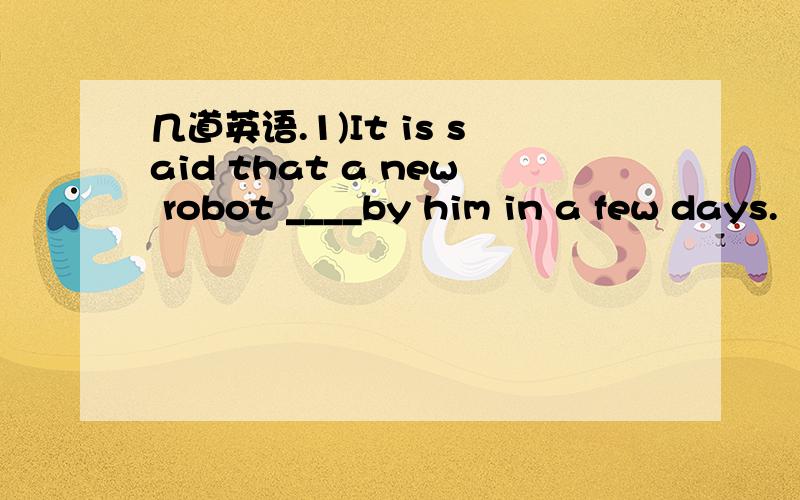 几道英语.1)It is said that a new robot ____by him in a few days.