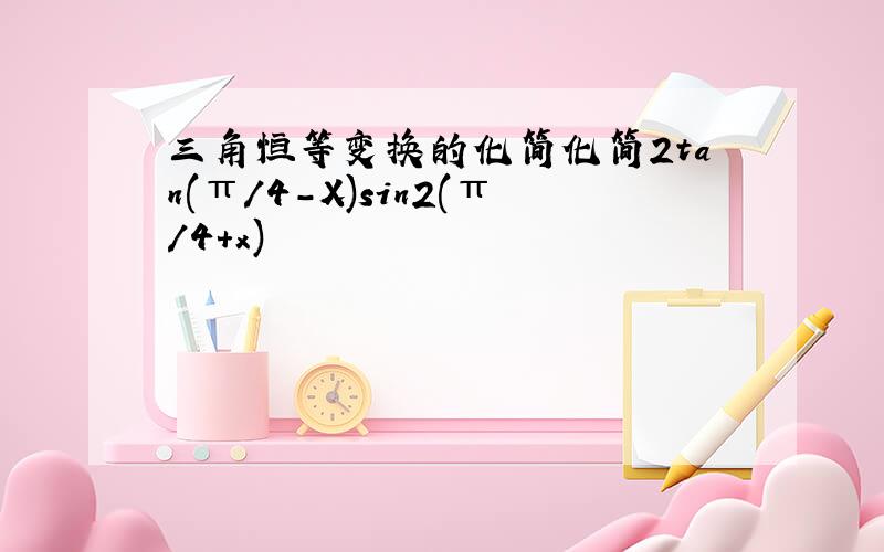 三角恒等变换的化简化简2tan(π/4-X)sin2(π/4+x)