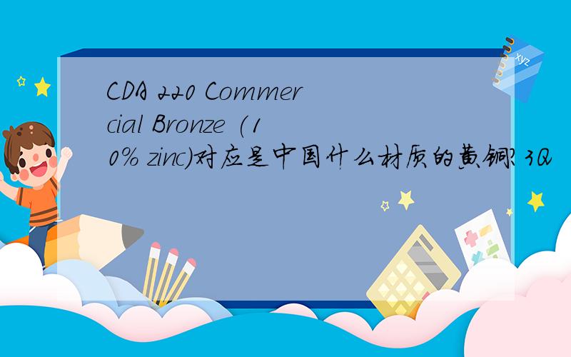 CDA 220 Commercial Bronze (10% zinc)对应是中国什么材质的黄铜?3Q