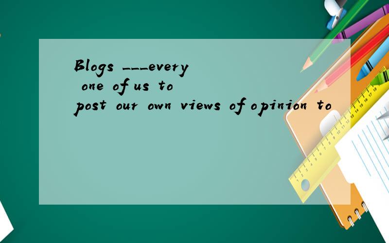 Blogs ___every one of us to post our own views of opinion to
