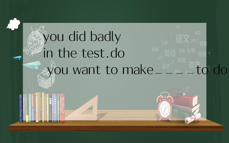 you did badly in the test.do you want to make____to do bette