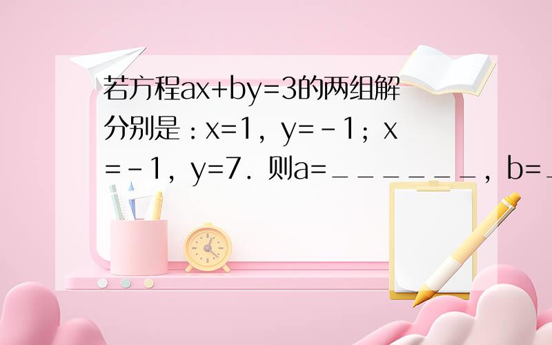 若方程ax+by=3的两组解分别是：x=1，y=-1；x=-1，y=7．则a=______，b=______．