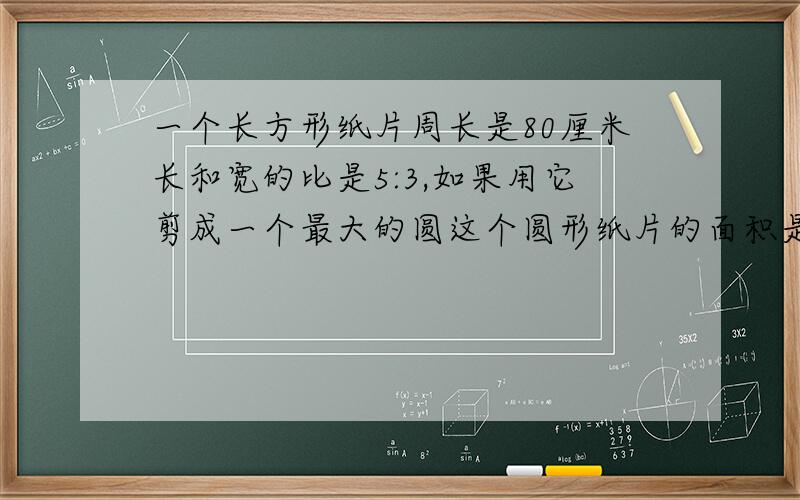 一个长方形纸片周长是80厘米长和宽的比是5:3,如果用它剪成一个最大的圆这个圆形纸片的面积是多少平方厘米