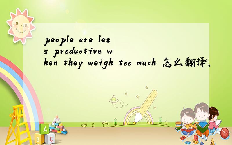 people are less productive when they weigh too much 怎么翻译,