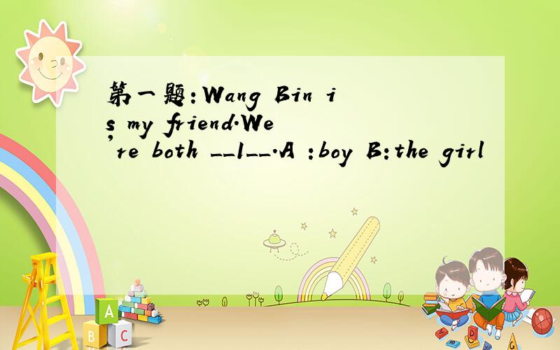第一题：Wang Bin is my friend.We're both __1__.A :boy B:the girl
