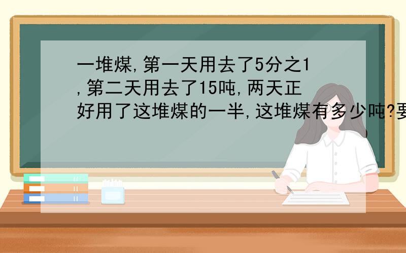 一堆煤,第一天用去了5分之1,第二天用去了15吨,两天正好用了这堆煤的一半,这堆煤有多少吨?要单位1和对应分率