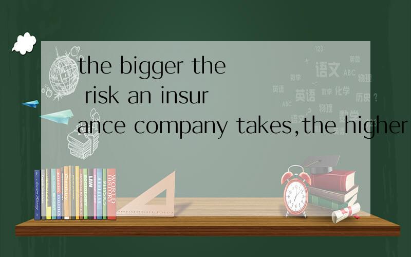the bigger the risk an insurance company takes,the higher th