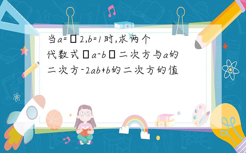 当a=﹣2,b=1时,求两个代数式﹙a-b﹚二次方与a的二次方-2ab+b的二次方的值