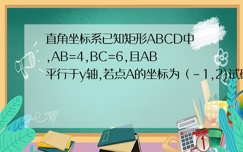 直角坐标系已知矩形ABCD中,AB=4,BC=6,且AB平行于y轴,若点A的坐标为（-1,2)试确定点C的坐标.