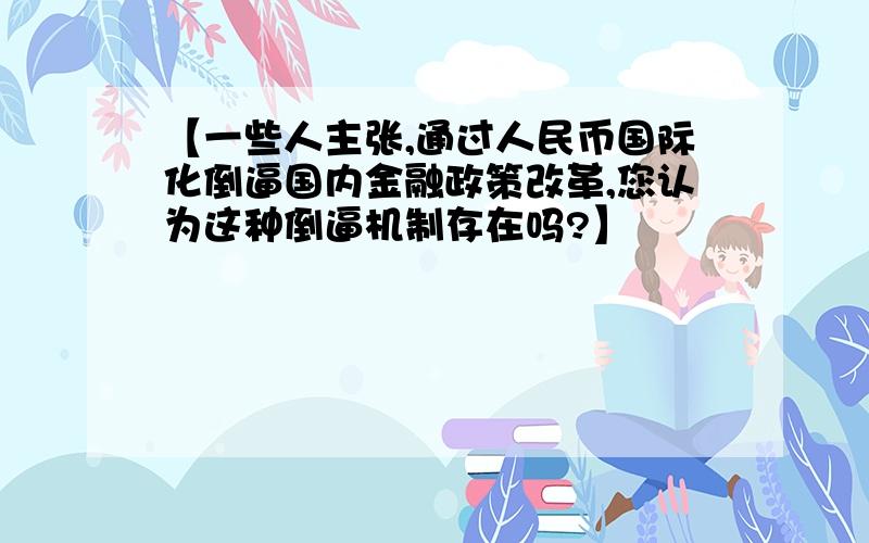 【一些人主张,通过人民币国际化倒逼国内金融政策改革,您认为这种倒逼机制存在吗?】