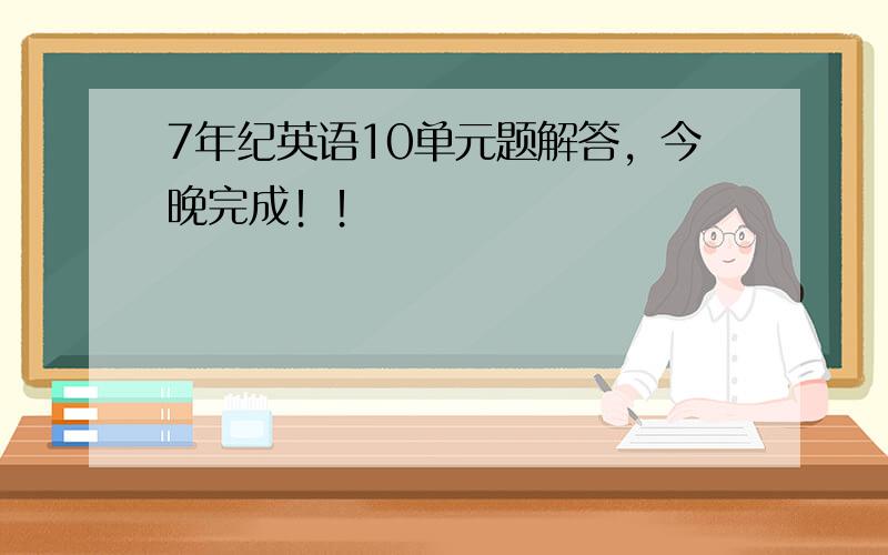 7年纪英语10单元题解答，今晚完成！！