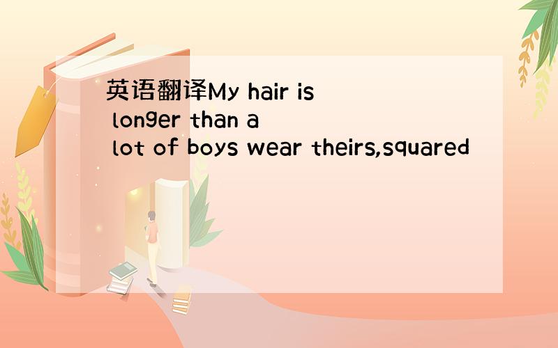 英语翻译My hair is longer than a lot of boys wear theirs,squared