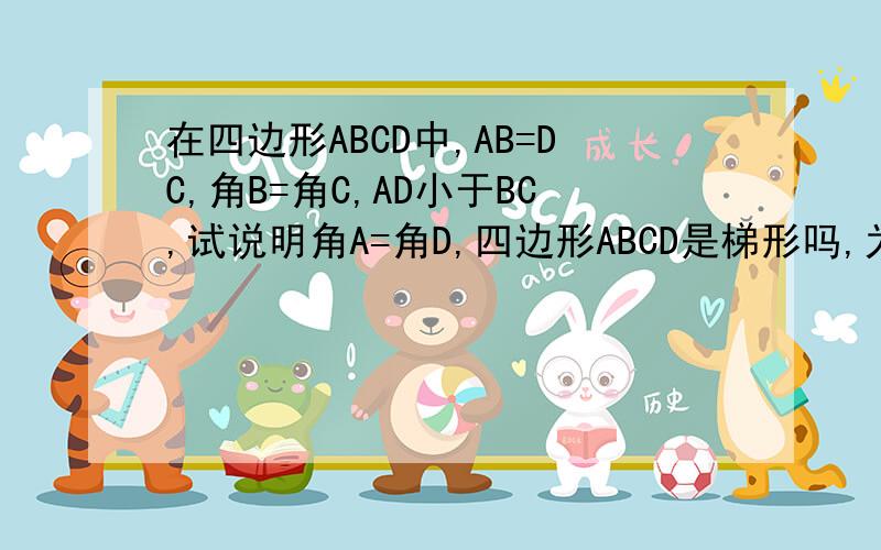 在四边形ABCD中,AB=DC,角B=角C,AD小于BC,试说明角A=角D,四边形ABCD是梯形吗,为什么