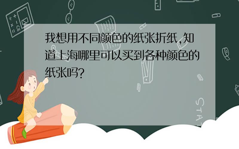 我想用不同颜色的纸张折纸,知道上海哪里可以买到各种颜色的纸张吗?