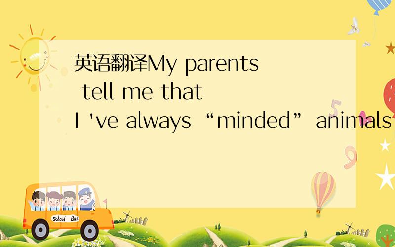 英语翻译My parents tell me that I 've always “minded” animals .A