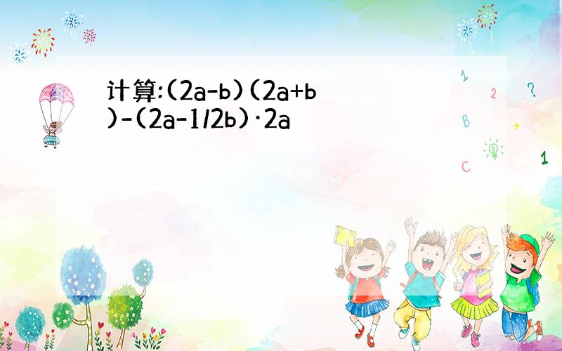 计算:(2a-b)(2a+b)-(2a-1/2b)·2a