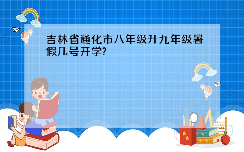 吉林省通化市八年级升九年级暑假几号开学?
