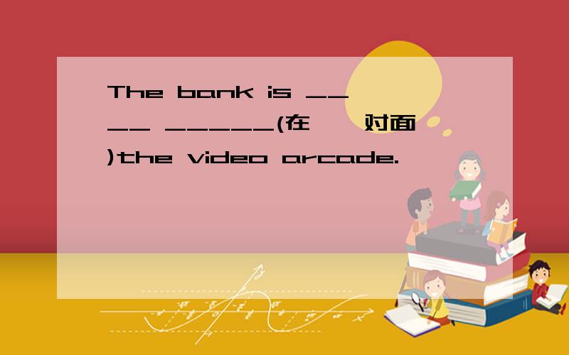 The bank is ____ _____(在……对面)the video arcade.