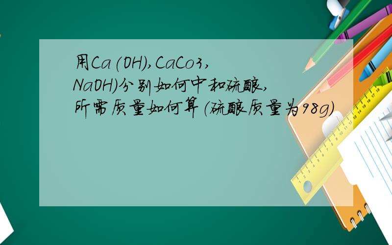 用Ca(OH),CaCo3,NaOH)分别如何中和硫酸,所需质量如何算（硫酸质量为98g）