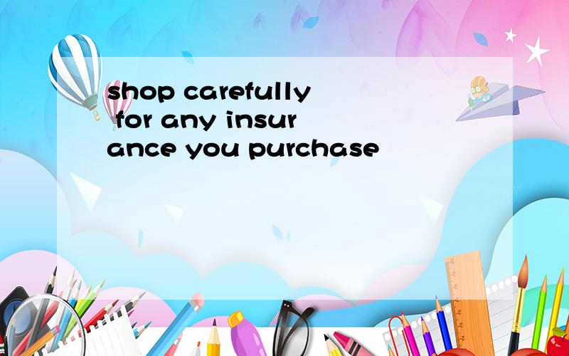 shop carefully for any insurance you purchase